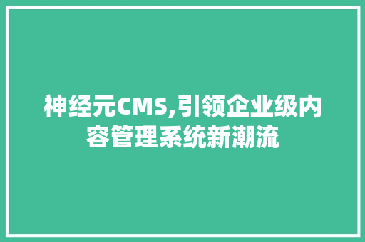 神经元CMS,引领企业级内容管理系统新潮流