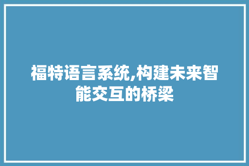 福特语言系统,构建未来智能交互的桥梁