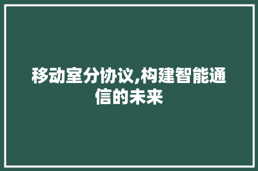 移动室分协议,构建智能通信的未来