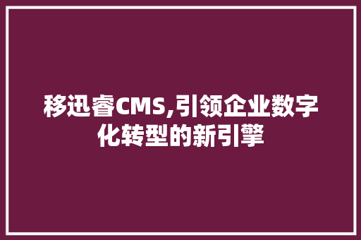 移迅睿CMS,引领企业数字化转型的新引擎