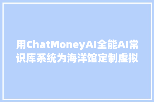 用ChatMoneyAI全能AI常识库系统为海洋馆定制虚拟科普导游