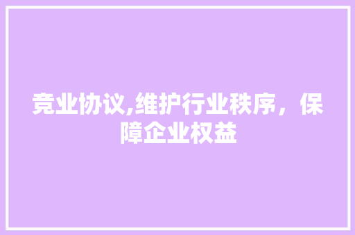 竞业协议,维护行业秩序，保障企业权益