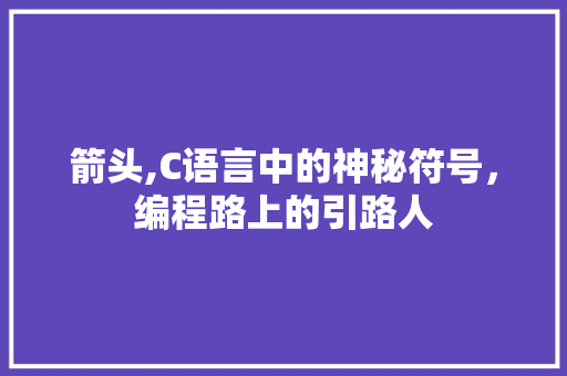 箭头,C语言中的神秘符号，编程路上的引路人