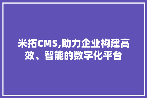 米拓CMS,助力企业构建高效、智能的数字化平台