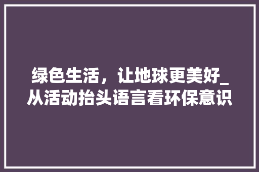 绿色生活，让地球更美好_从活动抬头语言看环保意识的觉醒