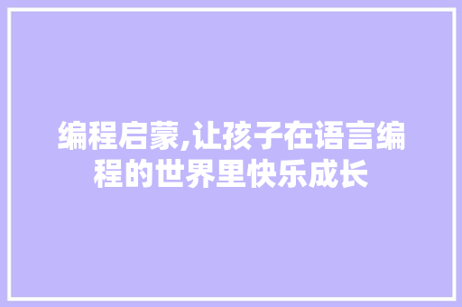 编程启蒙,让孩子在语言编程的世界里快乐成长