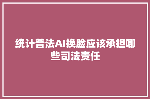 统计普法AI换脸应该承担哪些司法责任