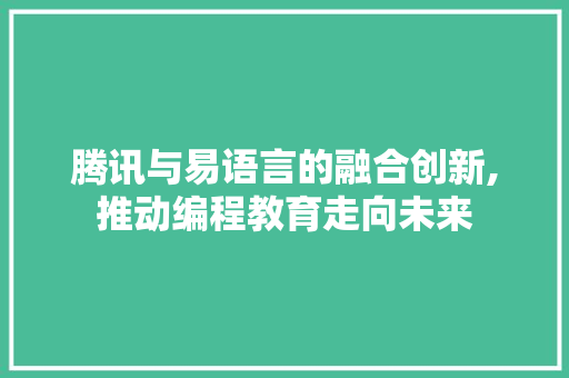 腾讯与易语言的融合创新,推动编程教育走向未来