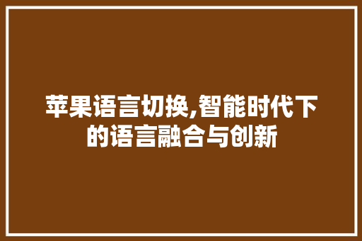 苹果语言切换,智能时代下的语言融合与创新