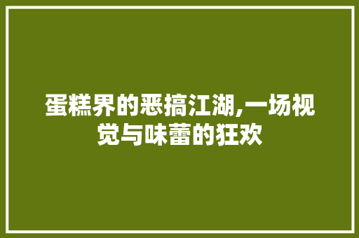 蛋糕界的恶搞江湖,一场视觉与味蕾的狂欢