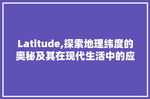 Latitude,探索地理纬度的奥秘及其在现代生活中的应用