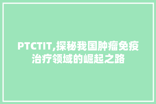 PTCTIT,探秘我国肿瘤免疫治疗领域的崛起之路