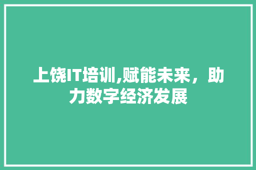 上饶IT培训,赋能未来，助力数字经济发展