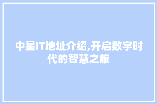 中星IT地址介绍,开启数字时代的智慧之旅