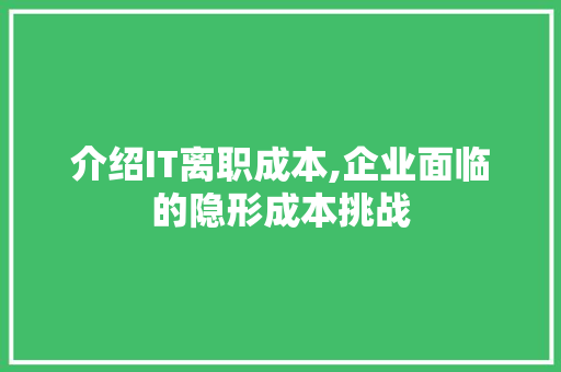 介绍IT离职成本,企业面临的隐形成本挑战