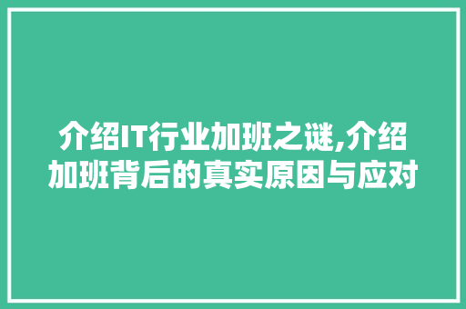 介绍IT行业加班之谜,介绍加班背后的真实原因与应对步骤