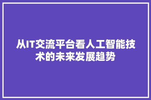 从IT交流平台看人工智能技术的未来发展趋势