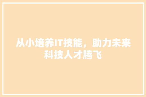 从小培养IT技能，助力未来科技人才腾飞