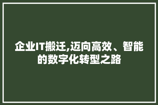 企业IT搬迁,迈向高效、智能的数字化转型之路