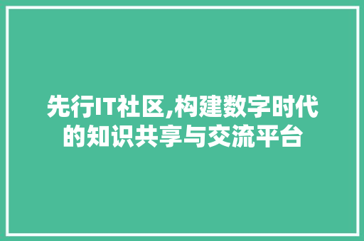 先行IT社区,构建数字时代的知识共享与交流平台