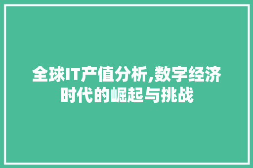 全球IT产值分析,数字经济时代的崛起与挑战