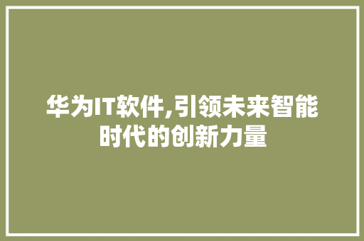 华为IT软件,引领未来智能时代的创新力量