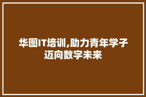 华图IT培训,助力青年学子迈向数字未来