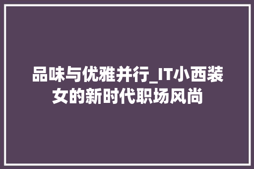 品味与优雅并行_IT小西装女的新时代职场风尚