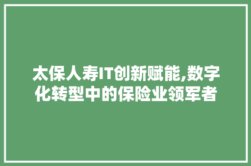 太保人寿IT创新赋能,数字化转型中的保险业领军者