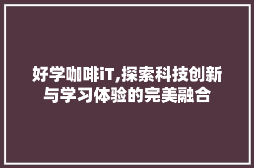 好学咖啡iT,探索科技创新与学习体验的完美融合