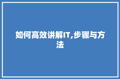 如何高效讲解IT,步骤与方法