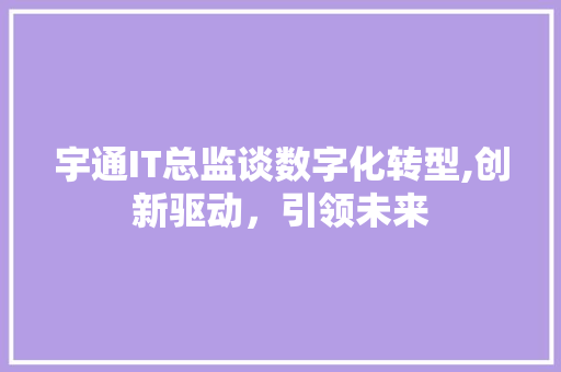 宇通IT总监谈数字化转型,创新驱动，引领未来