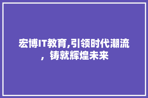 宏博IT教育,引领时代潮流，铸就辉煌未来