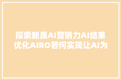 探索新质AI营销力AI结果优化AIRO若何实现让AI为品牌推广