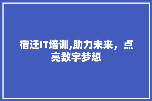 宿迁IT培训,助力未来，点亮数字梦想