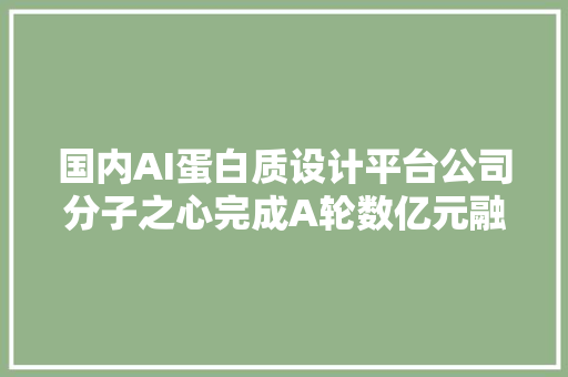 国内AI蛋白质设计平台公司分子之心完成A轮数亿元融资深创投联合领投｜钛媒体AGI