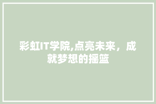 彩虹IT学院,点亮未来，成就梦想的摇篮