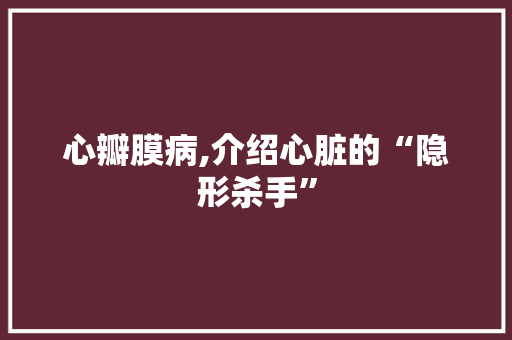 心瓣膜病,介绍心脏的“隐形杀手”