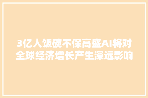 3亿人饭碗不保高盛AI将对全球经济增长产生深远影响