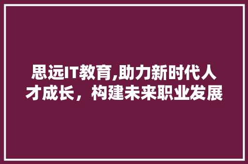 思远IT教育,助力新时代人才成长，构建未来职业发展新格局