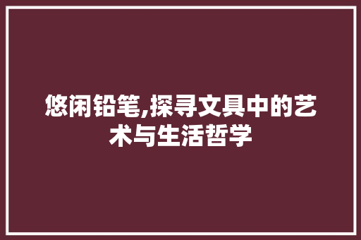 悠闲铅笔,探寻文具中的艺术与生活哲学