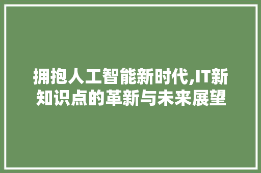 拥抱人工智能新时代,IT新知识点的革新与未来展望