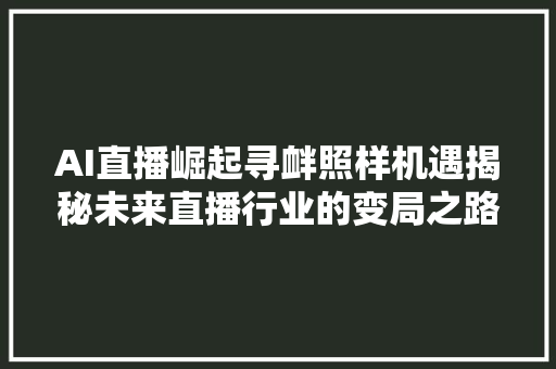 AI直播崛起寻衅照样机遇揭秘未来直播行业的变局之路