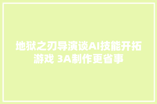 地狱之刃导演谈AI技能开拓游戏 3A制作更省事