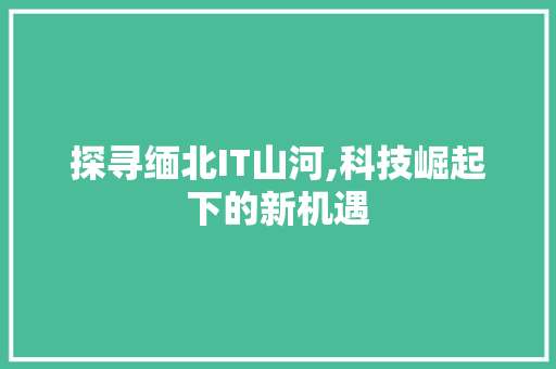 探寻缅北IT山河,科技崛起下的新机遇