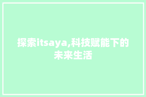 探索itsaya,科技赋能下的未来生活