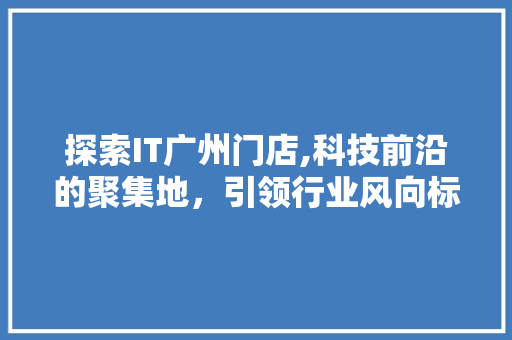 探索IT广州门店,科技前沿的聚集地，引领行业风向标