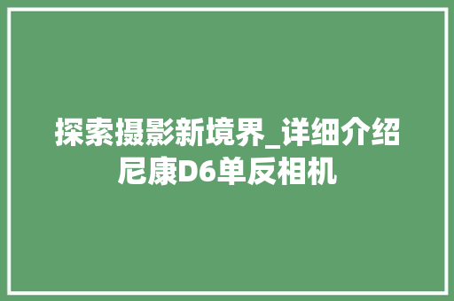 探索摄影新境界_详细介绍尼康D6单反相机