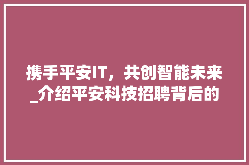 携手平安IT，共创智能未来_介绍平安科技招聘背后的故事