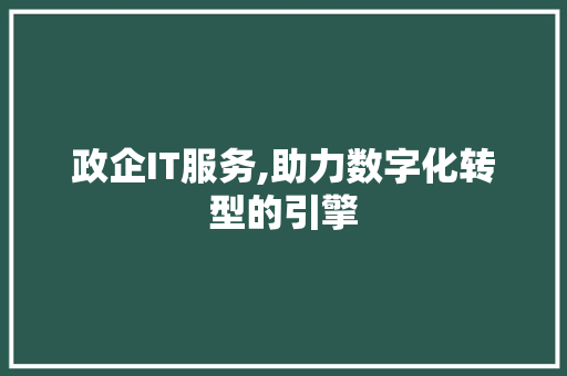 政企IT服务,助力数字化转型的引擎